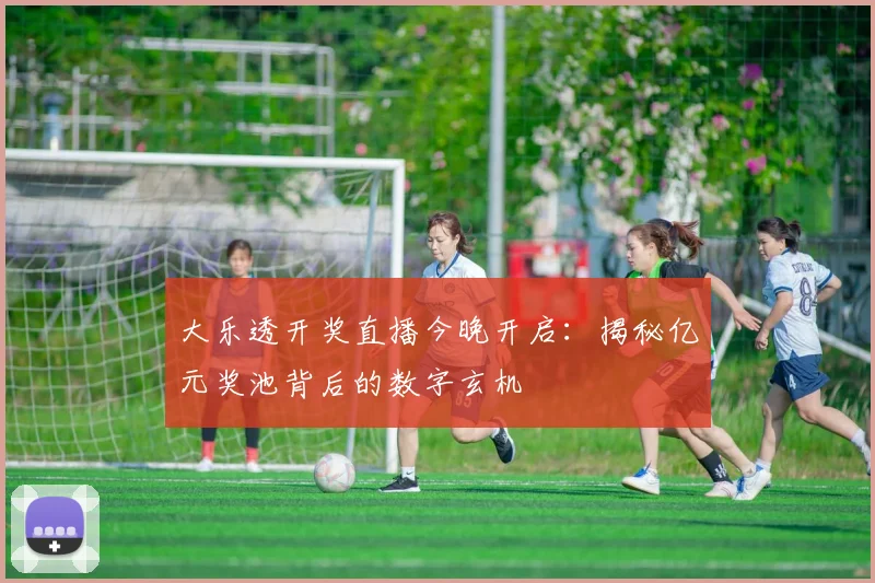 大乐透开奖直播今晚开启:揭秘亿元奖池背后的数字玄机