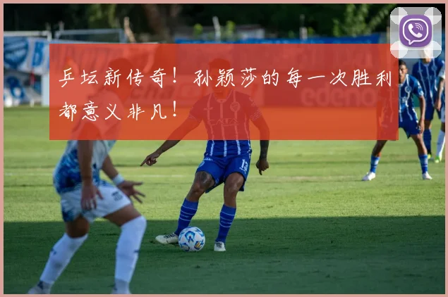 乒坛新传奇!孙颖莎的每一次胜利都意义非凡!