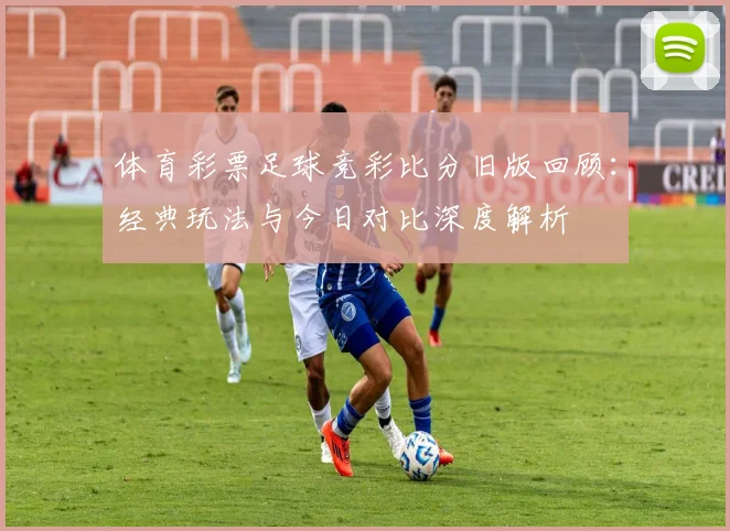 体育彩票足球竞彩比分旧版回顾:经典玩法与今日对比深度解析